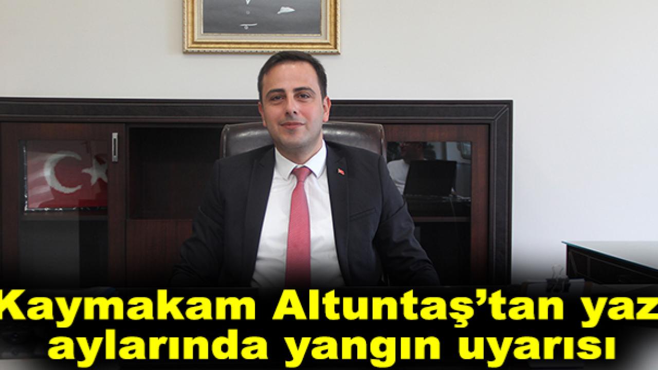 Kaymakam Altuntaş’tan yaz aylarında yangın uyarısı